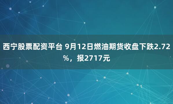 西宁股票配资平台 9月12日燃油期货收盘下跌2.72%，报2717元