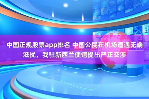 中国正规股票app排名 中国公民在机场遭遇无端滋扰,我驻新西兰使馆提出严正交涉