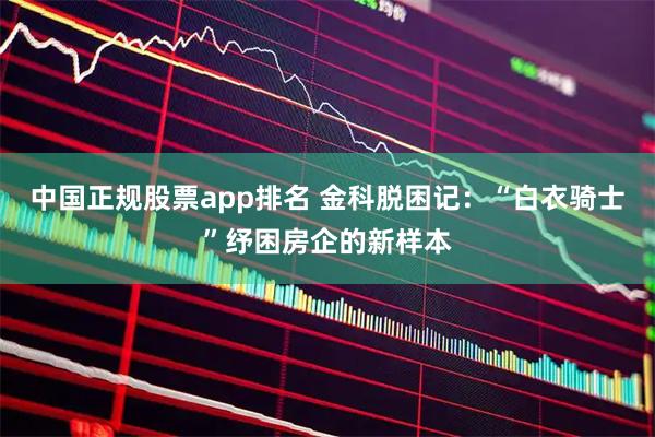 中国正规股票app排名 金科脱困记:“白衣骑士”纾困房企的新样本