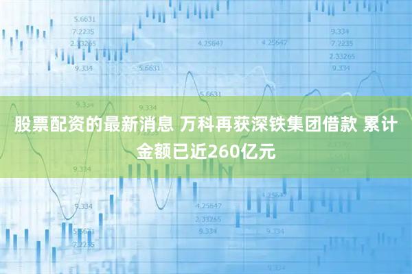 股票配资的最新消息 万科再获深铁集团借款 累计金额已近260亿元