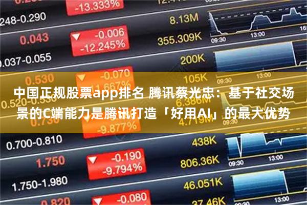 中国正规股票app排名 腾讯蔡光忠：基于社交场景的C端能力是腾讯打造「好用AI」的最大优势