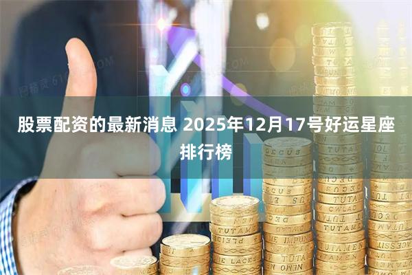 股票配资的最新消息 2025年12月17号好运星座排行榜