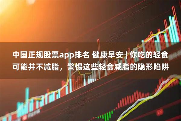 中国正规股票app排名 健康早安 | 你吃的轻食可能并不减脂,警惕这些轻食减脂的隐形陷阱