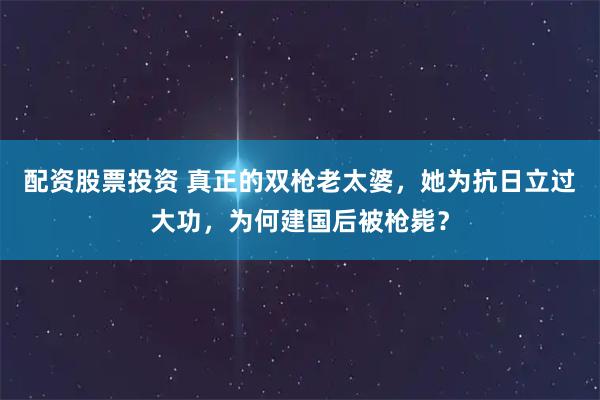 配资股票投资 真正的双枪老太婆，她为抗日立过大功，为何建国后被枪毙？