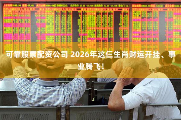 可靠股票配资公司 2026年这仨生肖财运开挂、事业腾飞！