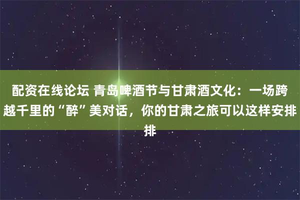 配资在线论坛 青岛啤酒节与甘肃酒文化：一场跨越千里的“醉”美对话，你的甘肃之旅可以这样安排