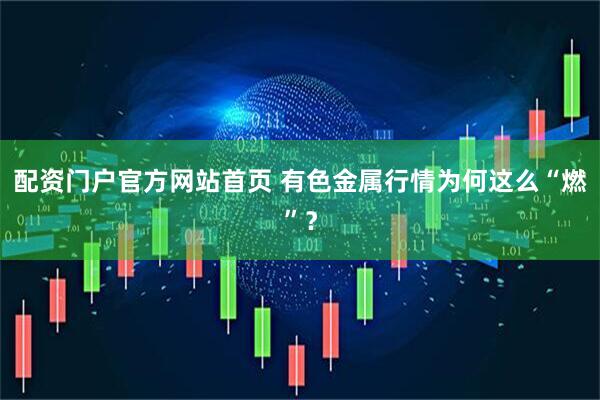 配资门户官方网站首页 有色金属行情为何这么“燃”？