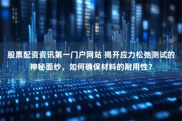 股票配资资讯第一门户网站 揭开应力松弛测试的神秘面纱，如何确保材料的耐用性？