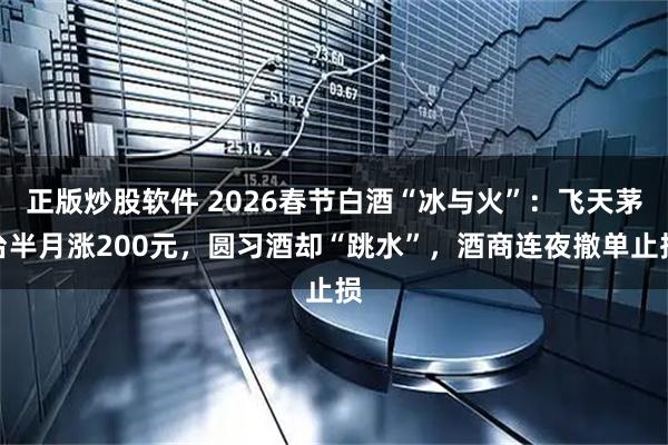 正版炒股软件 2026春节白酒“冰与火”：飞天茅台半月涨200元，圆习酒却“跳水”，酒商连夜撤单止损