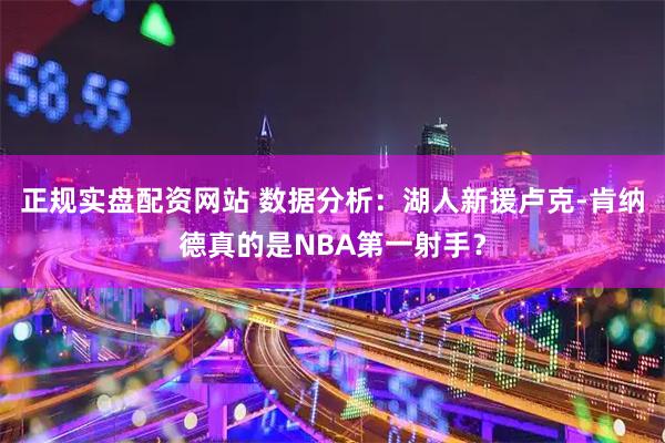 正规实盘配资网站 数据分析：湖人新援卢克-肯纳德真的是NBA第一射手？