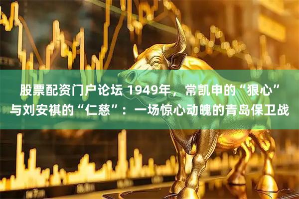 股票配资门户论坛 1949年，常凯申的“狠心”与刘安祺的“仁慈”：一场惊心动魄的青岛保卫战