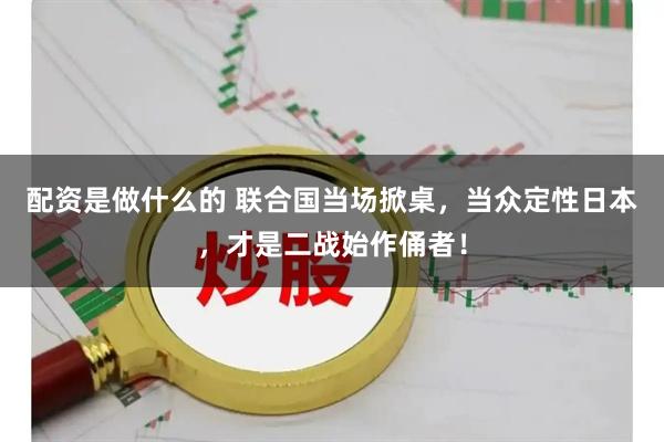配资是做什么的 联合国当场掀桌，当众定性日本，才是二战始作俑者！