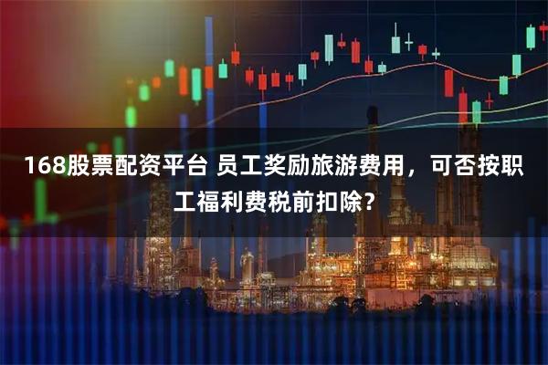 168股票配资平台 员工奖励旅游费用，可否按职工福利费税前扣除？