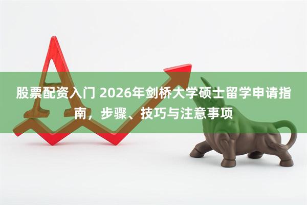 股票配资入门 2026年剑桥大学硕士留学申请指南,步骤、技巧与注意事项