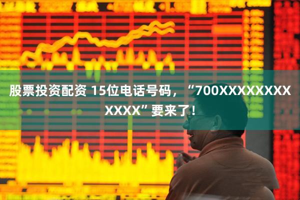 股票投资配资 15位电话号码,“700XXXXXXXXXXXX”要来了!