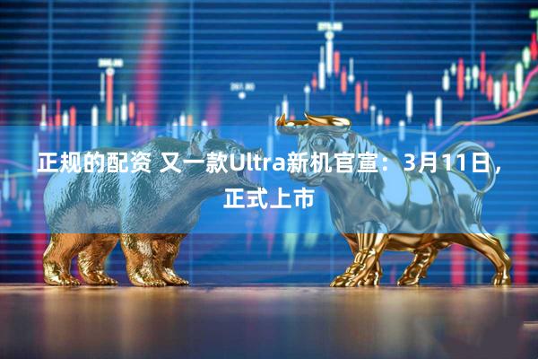 正规的配资 又一款Ultra新机官宣：3月11日，正式上市