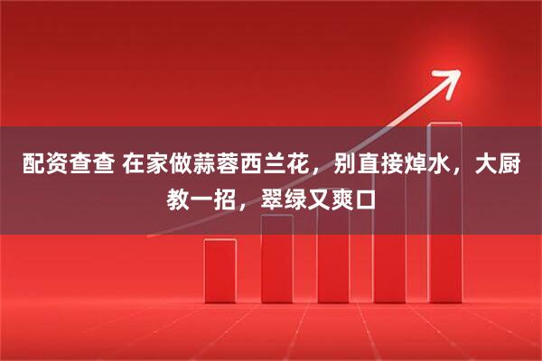 配资查查 在家做蒜蓉西兰花，别直接焯水，大厨教一招，翠绿又爽口