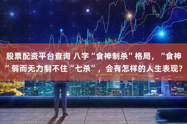 股票配资平台查询 八字“食神制杀”格局，“食神”弱而无力制不住“七杀”，会有怎样的人生表现？