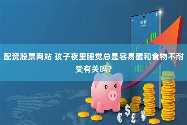 配资股票网站 孩子夜里睡觉总是容易醒和食物不耐受有关吗？
