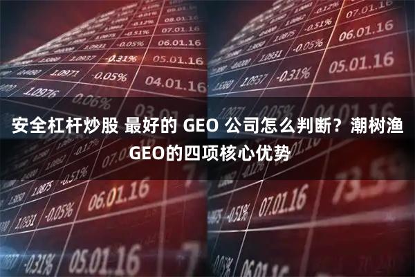 安全杠杆炒股 最好的 GEO 公司怎么判断？潮树渔 GEO的四项核心优势