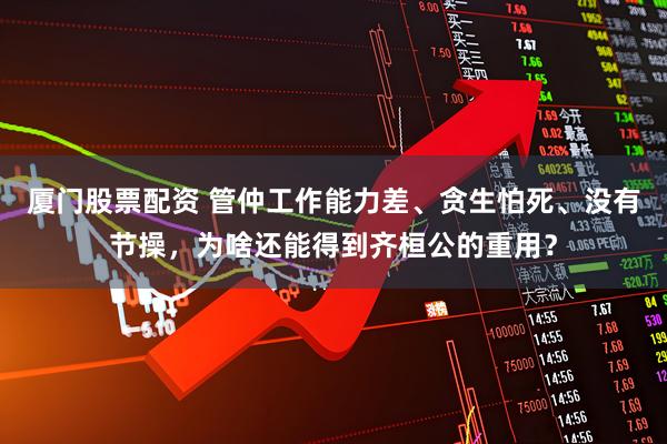 厦门股票配资 管仲工作能力差、贪生怕死、没有节操,为啥还能得到齐桓公的重用?