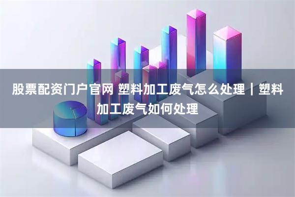 股票配资门户官网 塑料加工废气怎么处理|塑料加工废气如何处理