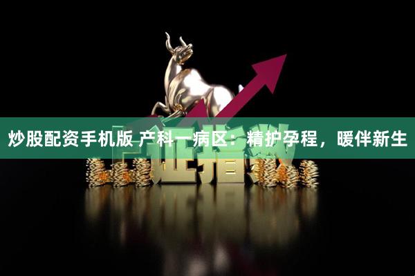 炒股配资手机版 产科一病区：精护孕程，暖伴新生