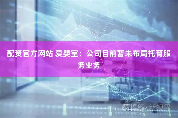 配资官方网站 爱婴室：公司目前暂未布局托育服务业务
